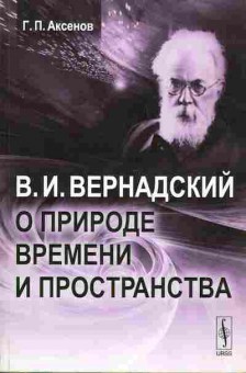 Книга Аксёнов Г.П. В.И. Вернадский о природе времени и пространства 17-21 Баград.рф